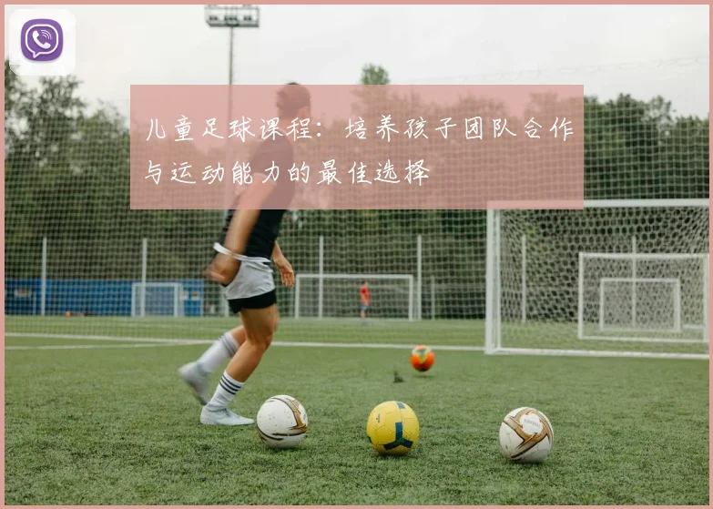 儿童足球课程：培养孩子团队合作与运动能力的最佳选择
