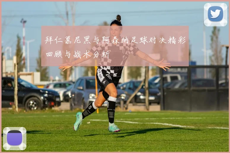 拜仁慕尼黑与阿森纳足球对决精彩回顾与战术分析