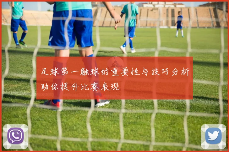 足球第一触球的重要性与技巧分析助你提升比赛表现