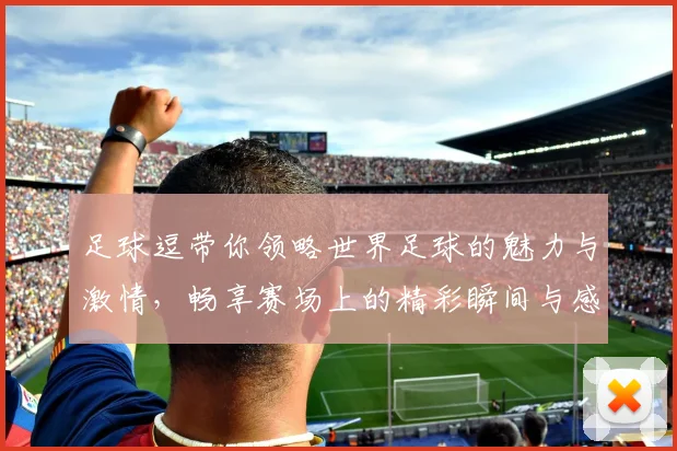足球逗带你领略世界足球的魅力与激情，畅享赛场上的精彩瞬间与感人故事