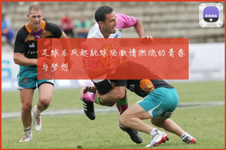 足球东风起航球场激情燃烧的青春与梦想