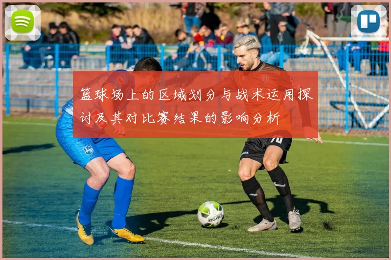 篮球场上的区域划分与战术运用探讨及其对比赛结果的影响分析