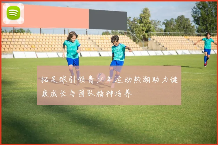 拓足球引领青少年运动热潮助力健康成长与团队精神培养