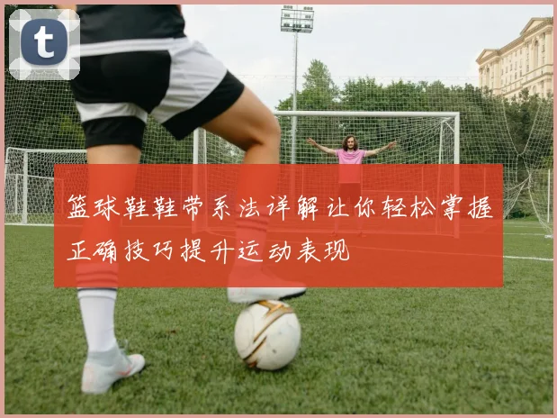 篮球鞋鞋带系法详解让你轻松掌握正确技巧提升运动表现
