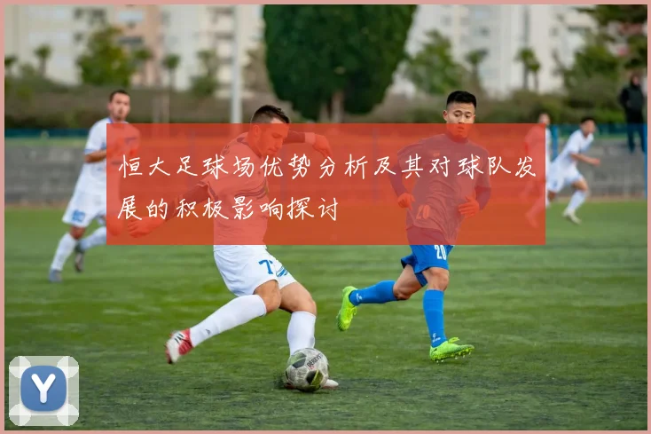恒大足球场优势分析及其对球队发展的积极影响探讨