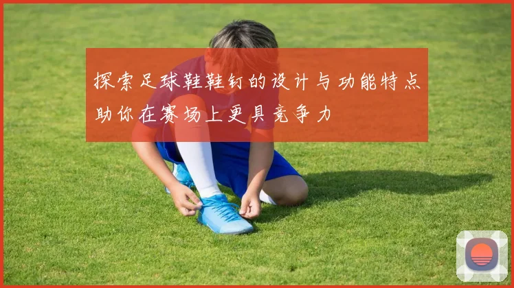 探索足球鞋鞋钉的设计与功能特点助你在赛场上更具竞争力
