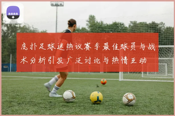 虎扑足球迷热议赛季最佳球员与战术分析引发广泛讨论与热情互动
